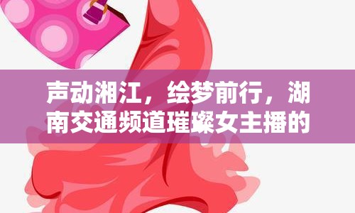 聲動湘江，繪夢前行，湖南交通頻道璀璨女主播的幕后故事