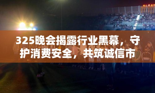 325晚會(huì)揭露行業(yè)黑幕，守護(hù)消費(fèi)安全，共筑誠信市場