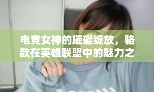 電競(jìng)女神的璀璨綻放，駱歆在英雄聯(lián)盟中的魅力之旅