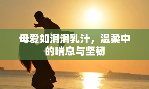 母愛如涓涓乳汁，溫柔中的喘息與堅韌