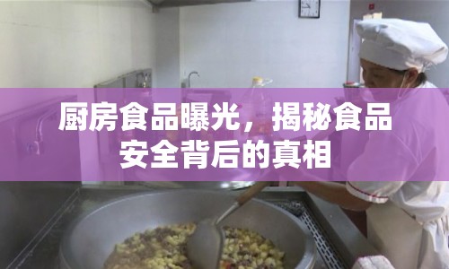 廚房食品曝光，揭秘食品安全背后的真相