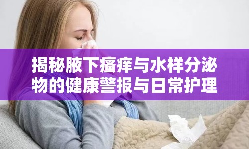 揭秘腋下瘙癢與水樣分泌物的健康警報與日常護理指南