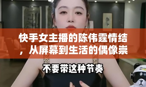 快手女主播的陳偉霆情結(jié)，從屏幕到生活的偶像崇拜