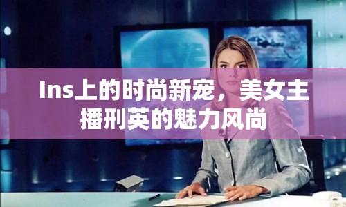 Ins上的時尚新寵，美女主播刑英的魅力風(fēng)尚