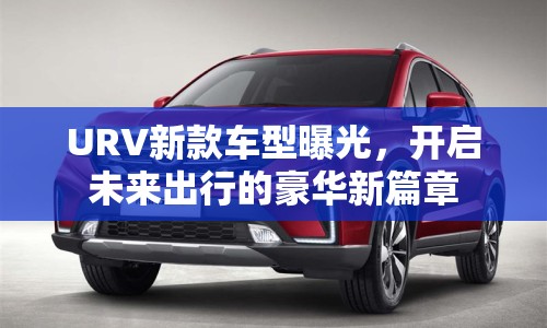 URV新款車型曝光，開啟未來出行的豪華新篇章