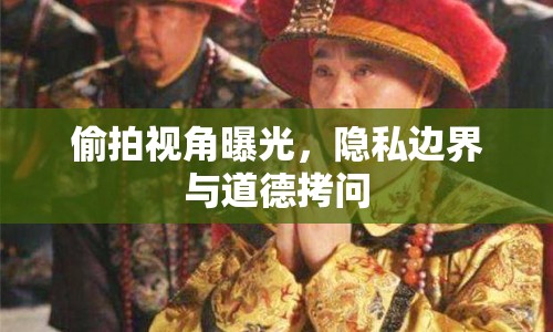 偷拍視角曝光，隱私邊界與道德拷問(wèn)