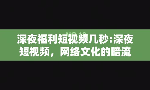 深夜福利短視頻幾秒:深夜短視頻，網(wǎng)絡(luò)文化的暗流涌動(dòng)