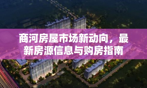 商河房屋市場新動向，最新房源信息與購房指南