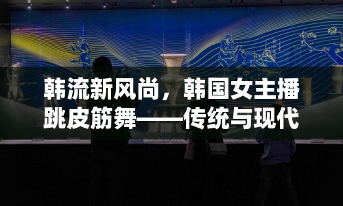 韓流新風(fēng)尚，韓國(guó)女主播跳皮筋舞——傳統(tǒng)與現(xiàn)代跨界演繹的魅力