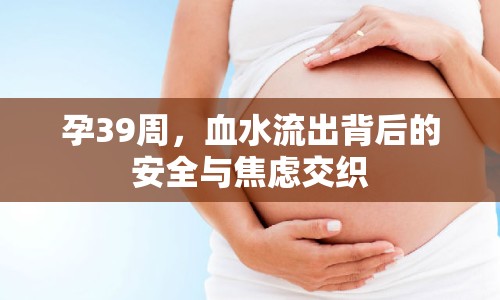 孕39周，血水流出背后的安全與焦慮交織