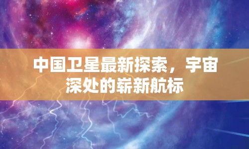 中國衛(wèi)星最新探索，宇宙深處的嶄新航標(biāo)