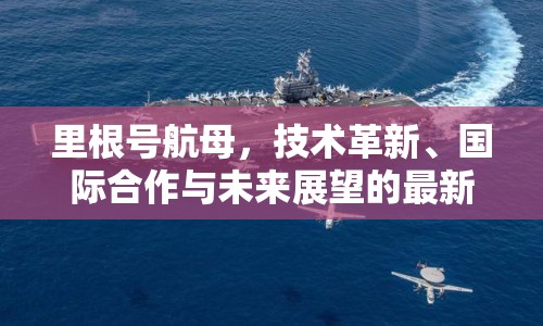 里根號(hào)航母，技術(shù)革新、國(guó)際合作與未來展望的最新動(dòng)態(tài)