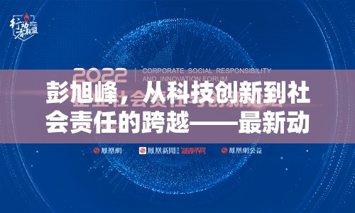 彭旭峰，從科技創(chuàng)新到社會責(zé)任的跨越——最新動態(tài)與影響深度解析