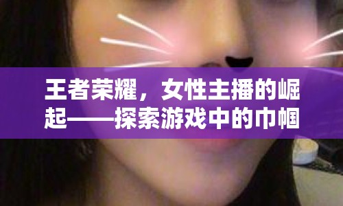 王者榮耀，女性主播的崛起——探索游戲中的巾幗力量