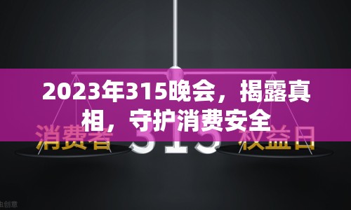 2023年315晚會，揭露真相，守護消費安全