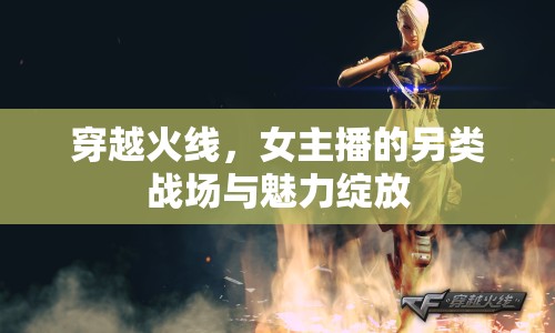 穿越火線，女主播的另類戰(zhàn)場(chǎng)與魅力綻放