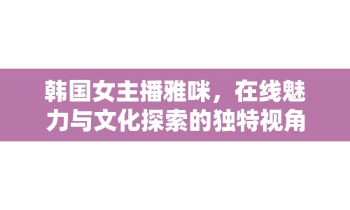 韓國女主播雅咪，在線魅力與文化探索的獨特視角