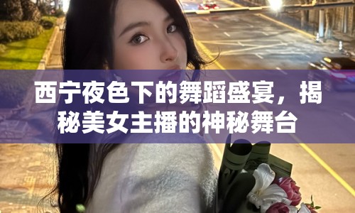 西寧夜色下的舞蹈盛宴，揭秘美女主播的神秘舞臺