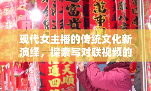 現(xiàn)代女主播的傳統(tǒng)文化新演繹，探索寫對聯(lián)視頻的魅力與影響