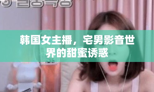 韓國女主播，宅男影音世界的甜蜜誘惑