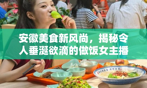 安徽美食新風尚，揭秘令人垂涎欲滴的做飯女主播