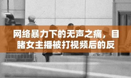 網(wǎng)絡暴力下的無聲之痛，目睹女主播被打視頻后的反思與警醒