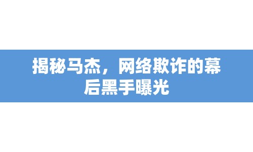 揭秘馬杰，網(wǎng)絡(luò)欺詐的幕后黑手曝光