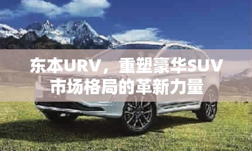 東本URV，重塑豪華SUV市場(chǎng)格局的革新力量