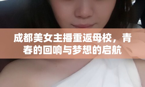 成都美女主播重返母校，青春的回響與夢想的啟航