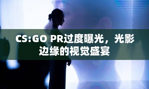 CS:GO PR過度曝光，光影邊緣的視覺盛宴