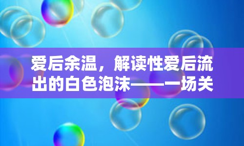 愛后余溫，解讀性愛后流出的白色泡沫——一場關于愛與健康的微妙對話