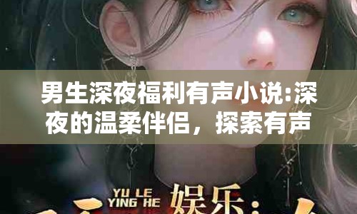 男生深夜福利有聲小說:深夜的溫柔伴侶，探索有聲小說的魅力