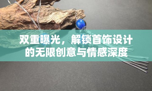 雙重曝光，解鎖首飾設(shè)計(jì)的無限創(chuàng)意與情感深度