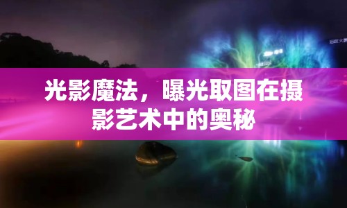 光影魔法，曝光取圖在攝影藝術(shù)中的奧秘