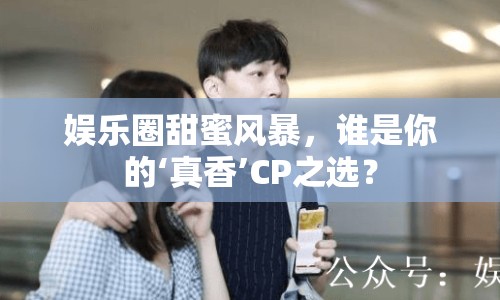 娛樂圈甜蜜風(fēng)暴，誰是你的‘真香’CP之選？