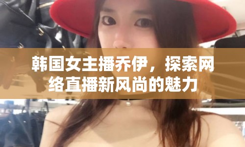 韓國女主播喬伊，探索網絡直播新風尚的魅力