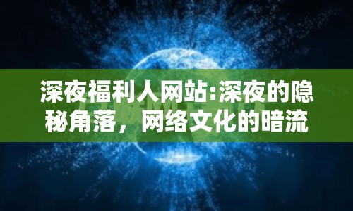 深夜福利人網(wǎng)站:深夜的隱秘角落，網(wǎng)絡(luò)文化的暗流涌動(dòng)