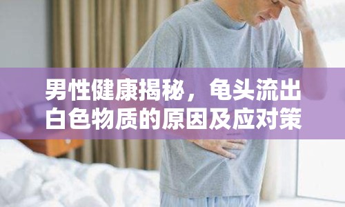 男性健康揭秘，龜頭流出白色物質(zhì)的原因及應(yīng)對策略