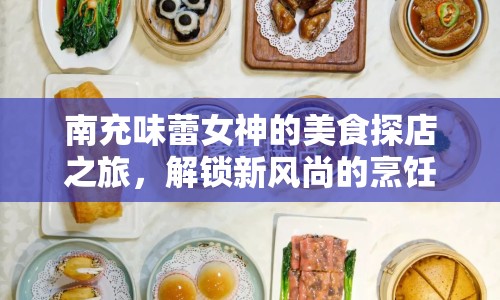 南充味蕾女神的美食探店之旅，解鎖新風尚的烹飪藝術