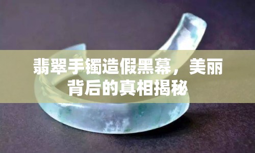 翡翠手鐲造假黑幕，美麗背后的真相揭秘