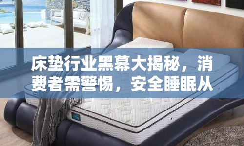 床墊行業(yè)黑幕大揭秘，消費者需警惕，安全睡眠從了解真相開始