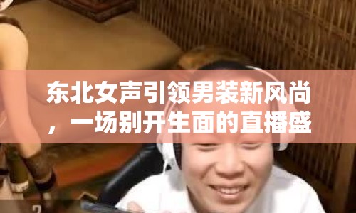 東北女聲引領男裝新風尚，一場別開生面的直播盛宴