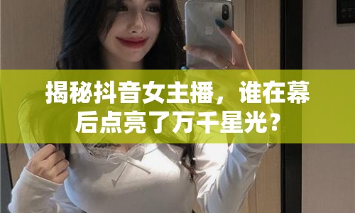 揭秘抖音女主播，誰在幕后點亮了萬千星光？