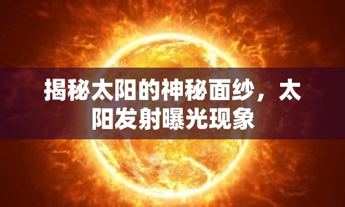 揭秘太陽的神秘面紗，太陽發(fā)射曝光現(xiàn)象