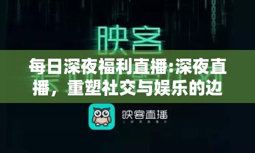 每日深夜福利直播:深夜直播，重塑社交與娛樂的邊界