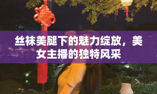 絲襪美腿下的魅力綻放，美女主播的獨特風采