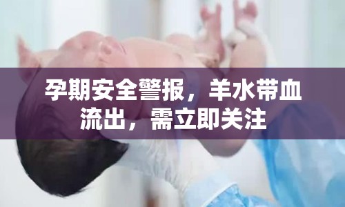 孕期安全警報，羊水帶血流出，需立即關注