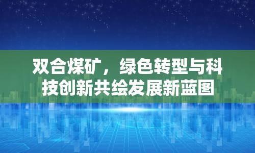 雙合煤礦，綠色轉型與科技創(chuàng)新共繪發(fā)展新藍圖