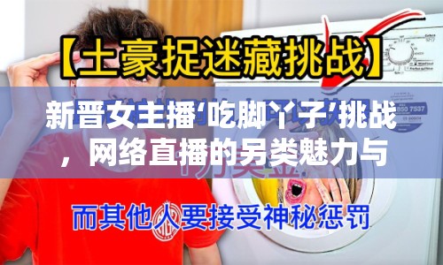 新晉女主播‘吃腳丫子’挑戰(zhàn)，網(wǎng)絡(luò)直播的另類魅力與爭議