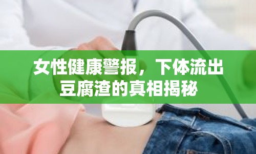 女性健康警報，下體流出豆腐渣的真相揭秘